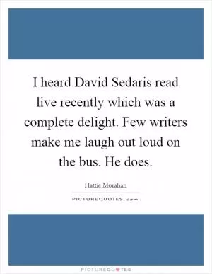 I heard David Sedaris read live recently which was a complete delight. Few writers make me laugh out loud on the bus. He does Picture Quote #1