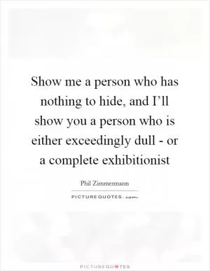Show me a person who has nothing to hide, and I’ll show you a person who is either exceedingly dull - or a complete exhibitionist Picture Quote #1