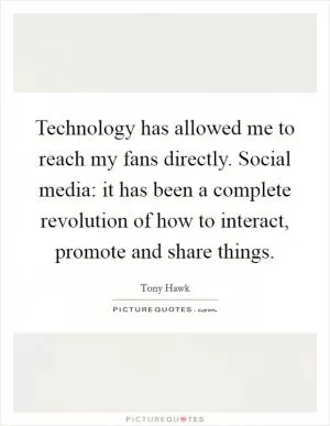Technology has allowed me to reach my fans directly. Social media: it has been a complete revolution of how to interact, promote and share things Picture Quote #1