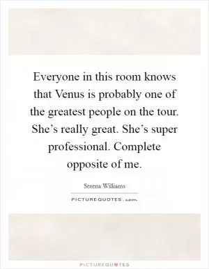 Everyone in this room knows that Venus is probably one of the greatest people on the tour. She’s really great. She’s super professional. Complete opposite of me Picture Quote #1