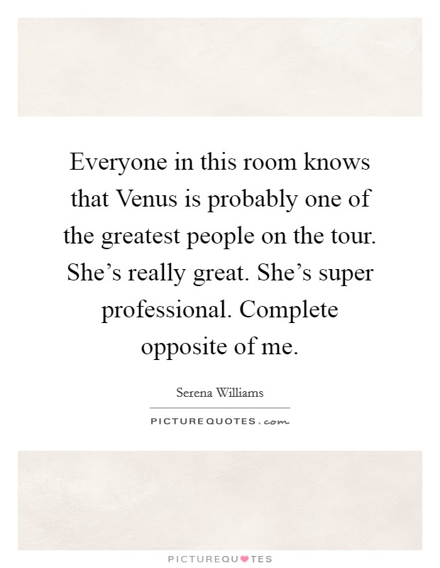 Everyone in this room knows that Venus is probably one of the greatest people on the tour. She's really great. She's super professional. Complete opposite of me. Picture Quote #1