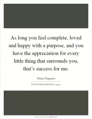 As long you feel complete, loved and happy with a purpose, and you have the appreciation for every little thing that surrounds you, that’s success for me Picture Quote #1