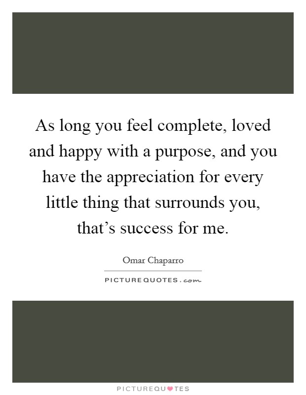 As long you feel complete, loved and happy with a purpose, and you have the appreciation for every little thing that surrounds you, that's success for me. Picture Quote #1