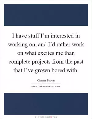 I have stuff I’m interested in working on, and I’d rather work on what excites me than complete projects from the past that I’ve grown bored with Picture Quote #1