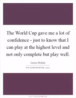 The World Cup gave me a lot of confidence - just to know that I can play at the highest level and not only complete but play well Picture Quote #1