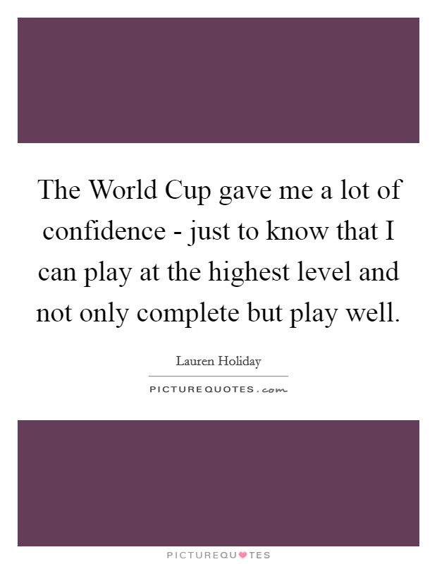 The World Cup gave me a lot of confidence - just to know that I can play at the highest level and not only complete but play well. Picture Quote #1