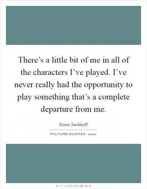 There’s a little bit of me in all of the characters I’ve played. I’ve never really had the opportunity to play something that’s a complete departure from me Picture Quote #1