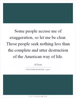 Some people accuse me of exaggeration, so let me be clear. Those people seek nothing less than the complete and utter destruction of the American way of life Picture Quote #1