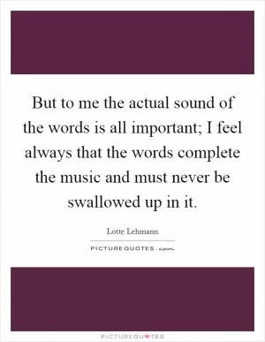 But to me the actual sound of the words is all important; I feel always that the words complete the music and must never be swallowed up in it Picture Quote #1