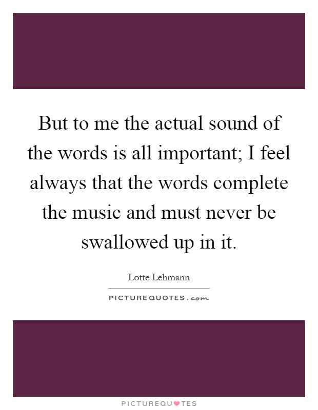 But to me the actual sound of the words is all important; I feel always that the words complete the music and must never be swallowed up in it. Picture Quote #1