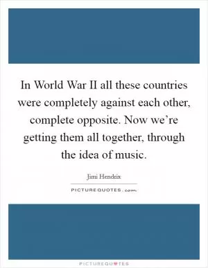 In World War II all these countries were completely against each other, complete opposite. Now we’re getting them all together, through the idea of music Picture Quote #1