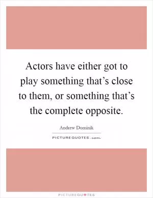 Actors have either got to play something that’s close to them, or something that’s the complete opposite Picture Quote #1