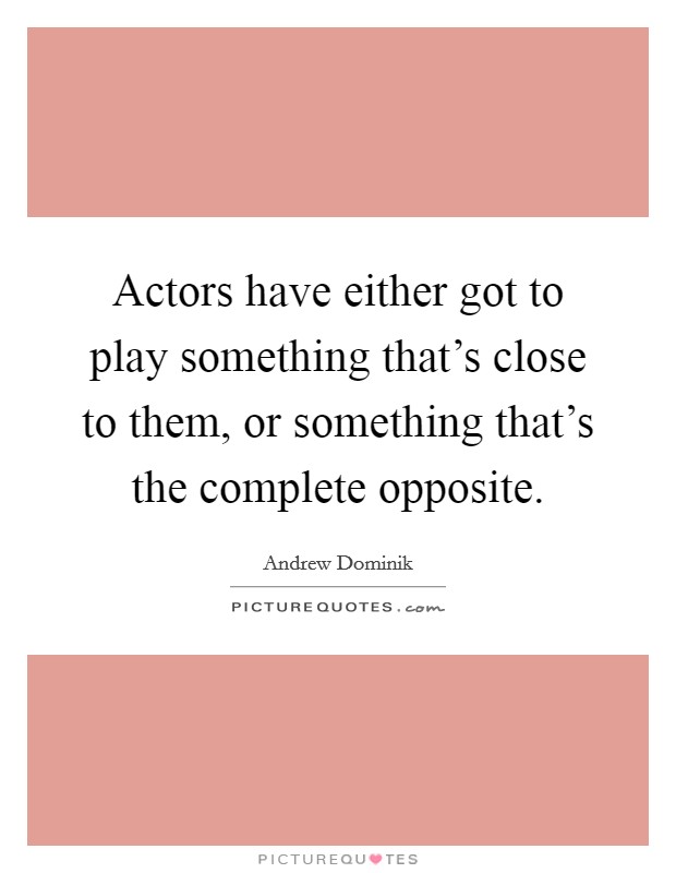 Actors have either got to play something that's close to them, or something that's the complete opposite. Picture Quote #1