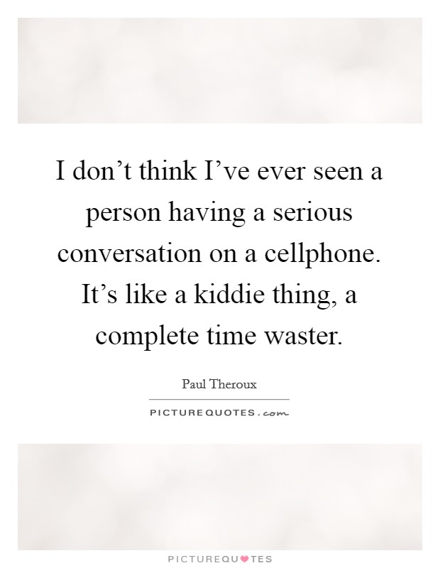 I don't think I've ever seen a person having a serious conversation on a cellphone. It's like a kiddie thing, a complete time waster. Picture Quote #1