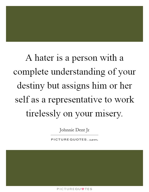 A hater is a person with a complete understanding of your destiny but assigns him or her self as a representative to work tirelessly on your misery. Picture Quote #1