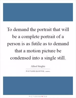 To demand the portrait that will be a complete portrait of a person is as futile as to demand that a motion picture be condensed into a single still Picture Quote #1
