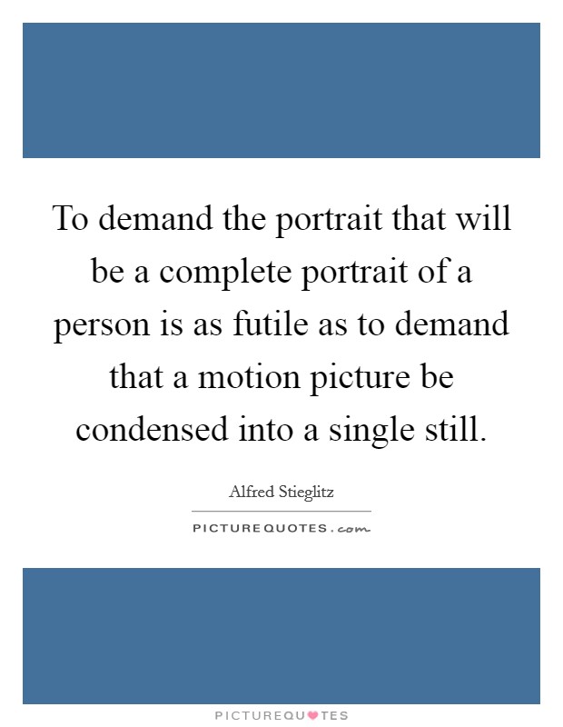To demand the portrait that will be a complete portrait of a person is as futile as to demand that a motion picture be condensed into a single still. Picture Quote #1