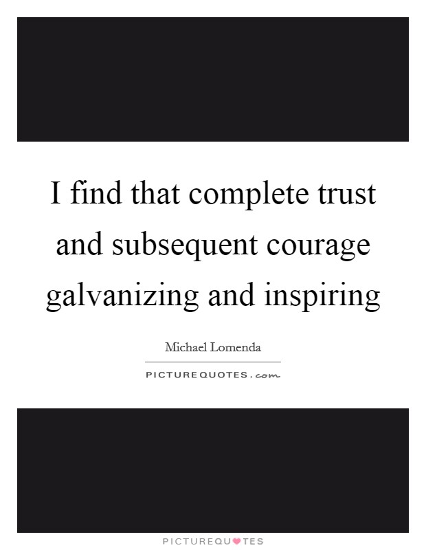 I find that complete trust and subsequent courage galvanizing and inspiring Picture Quote #1