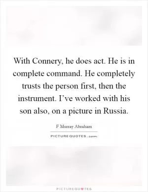 With Connery, he does act. He is in complete command. He completely trusts the person first, then the instrument. I’ve worked with his son also, on a picture in Russia Picture Quote #1