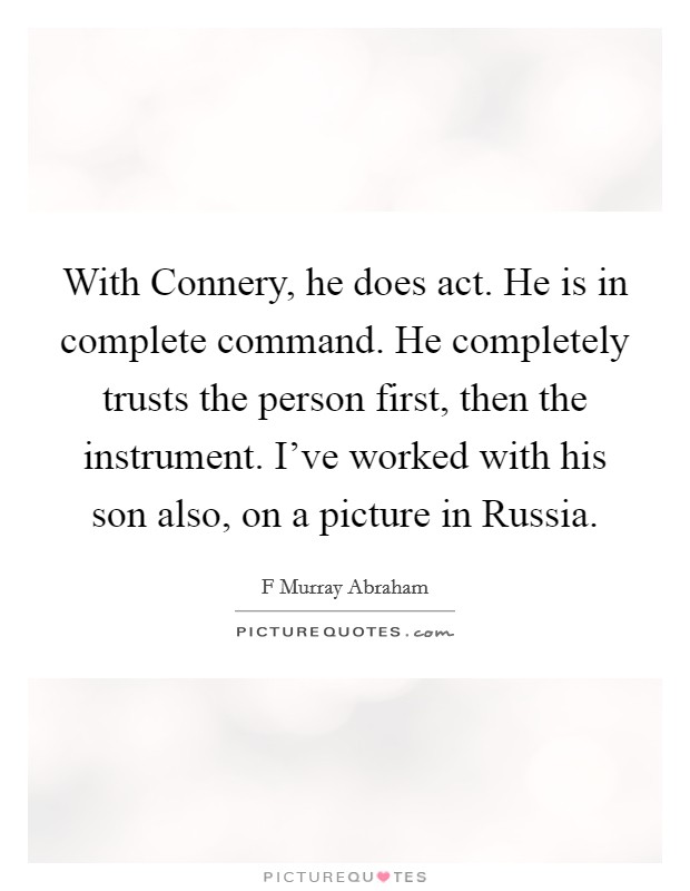 With Connery, he does act. He is in complete command. He completely trusts the person first, then the instrument. I've worked with his son also, on a picture in Russia. Picture Quote #1