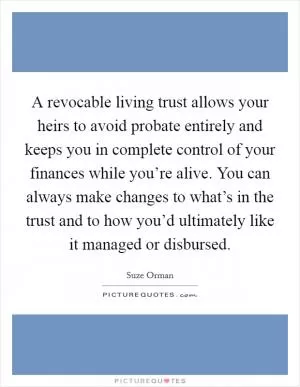 A revocable living trust allows your heirs to avoid probate entirely and keeps you in complete control of your finances while you’re alive. You can always make changes to what’s in the trust and to how you’d ultimately like it managed or disbursed Picture Quote #1