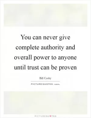 You can never give complete authority and overall power to anyone until trust can be proven Picture Quote #1