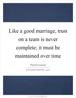 Like a good marriage, trust on a team is never complete; it must be maintained over time Picture Quote #1