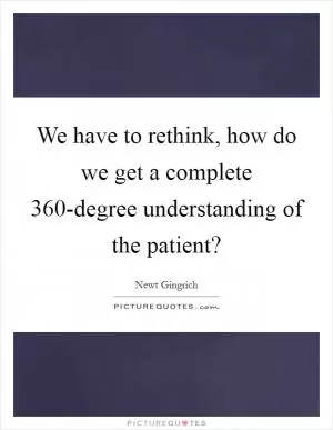 We have to rethink, how do we get a complete 360-degree understanding of the patient? Picture Quote #1