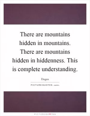 There are mountains hidden in mountains. There are mountains hidden in hiddenness. This is complete understanding Picture Quote #1