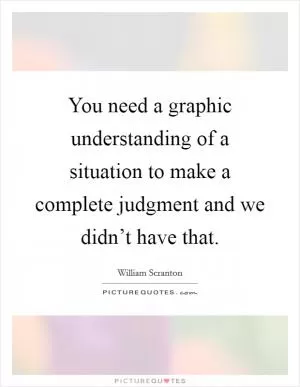 You need a graphic understanding of a situation to make a complete judgment and we didn’t have that Picture Quote #1