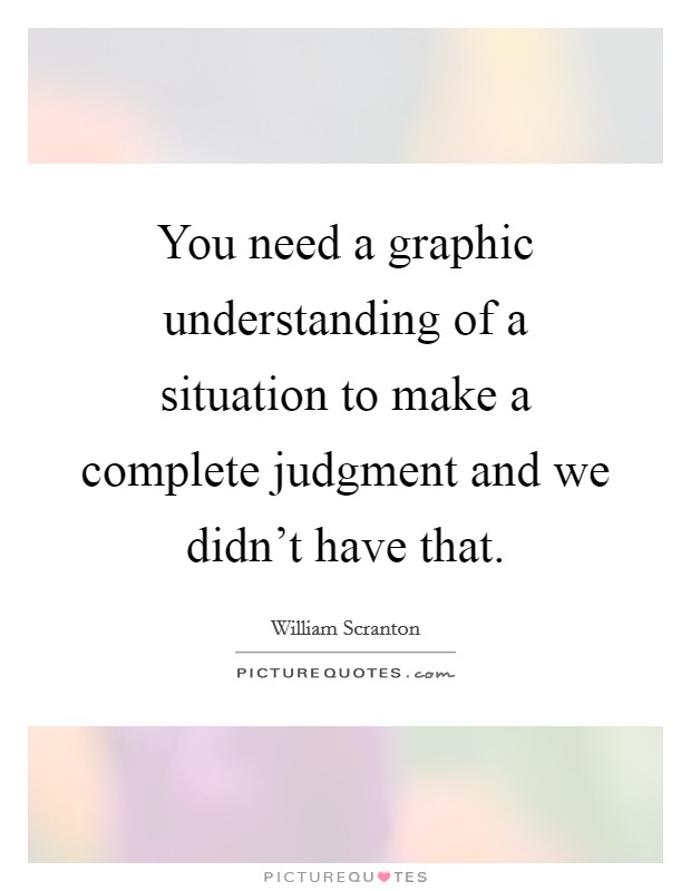 You need a graphic understanding of a situation to make a complete judgment and we didn't have that. Picture Quote #1