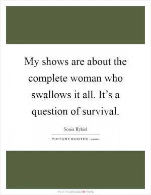 My shows are about the complete woman who swallows it all. It’s a question of survival Picture Quote #1