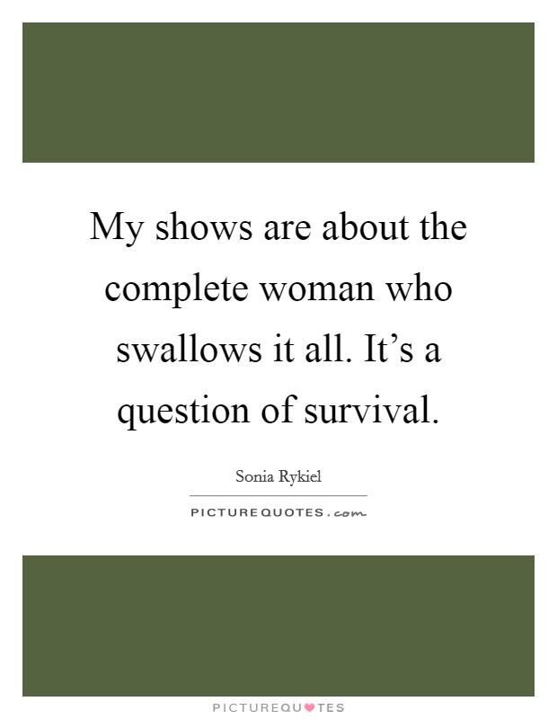 My shows are about the complete woman who swallows it all. It's a question of survival. Picture Quote #1