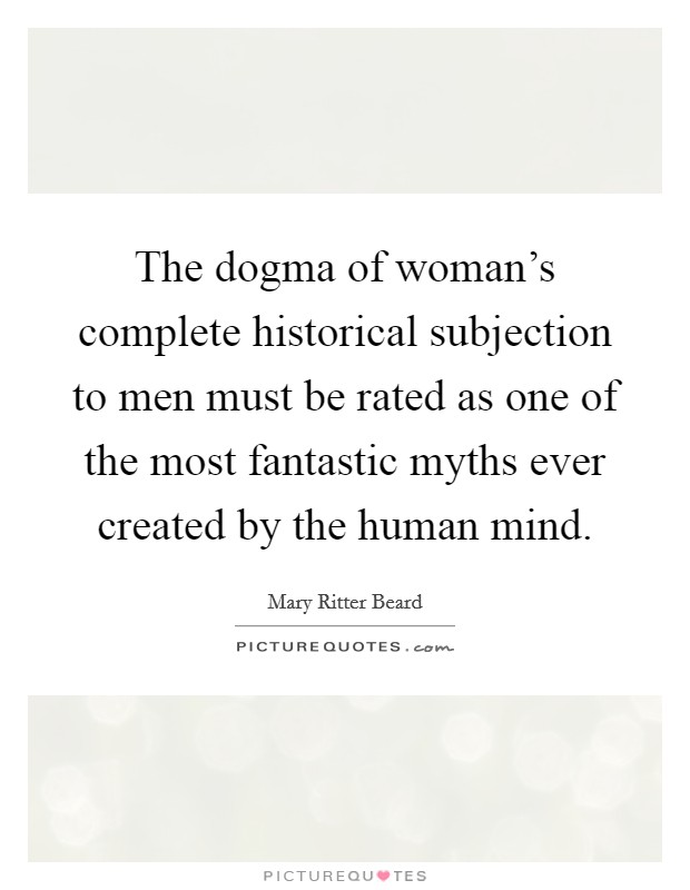 The dogma of woman's complete historical subjection to men must be rated as one of the most fantastic myths ever created by the human mind. Picture Quote #1
