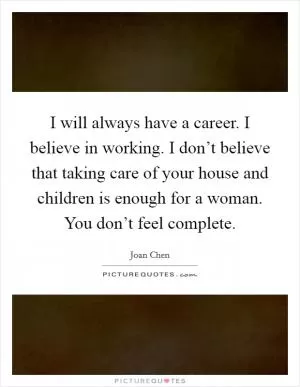 I will always have a career. I believe in working. I don’t believe that taking care of your house and children is enough for a woman. You don’t feel complete Picture Quote #1