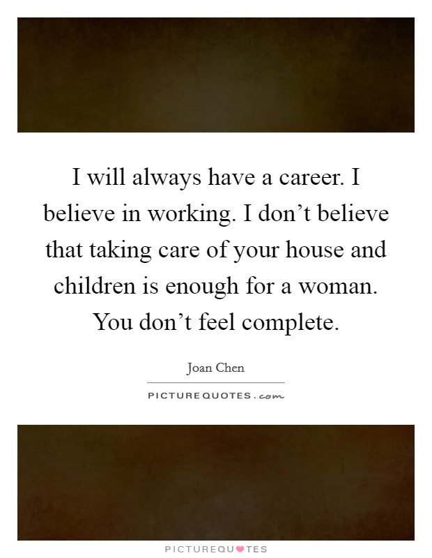 I will always have a career. I believe in working. I don't believe that taking care of your house and children is enough for a woman. You don't feel complete. Picture Quote #1