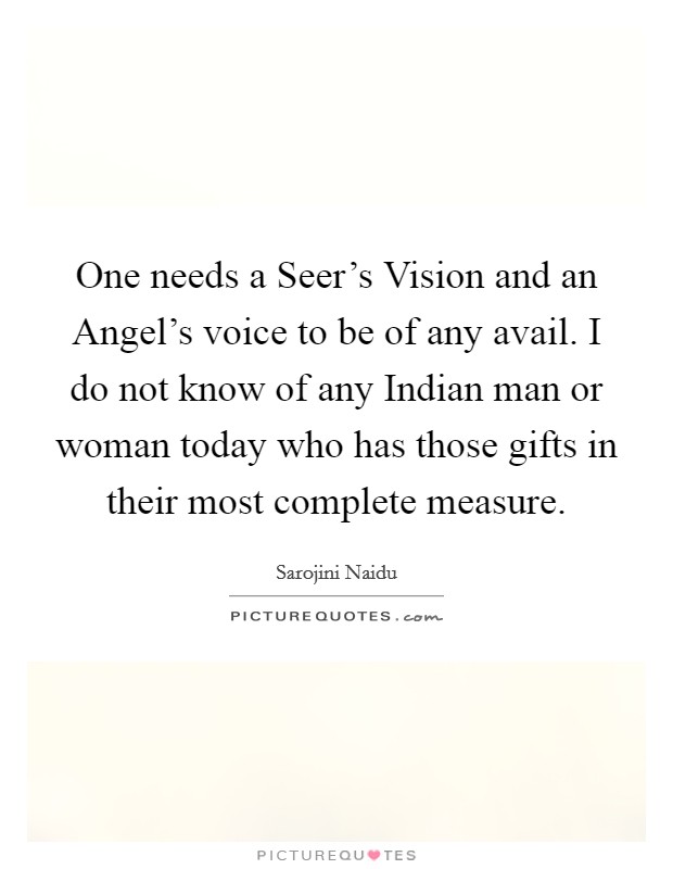 One needs a Seer's Vision and an Angel's voice to be of any avail. I do not know of any Indian man or woman today who has those gifts in their most complete measure. Picture Quote #1
