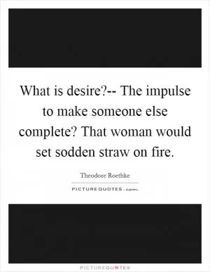 What is desire?-- The impulse to make someone else complete? That woman would set sodden straw on fire Picture Quote #1