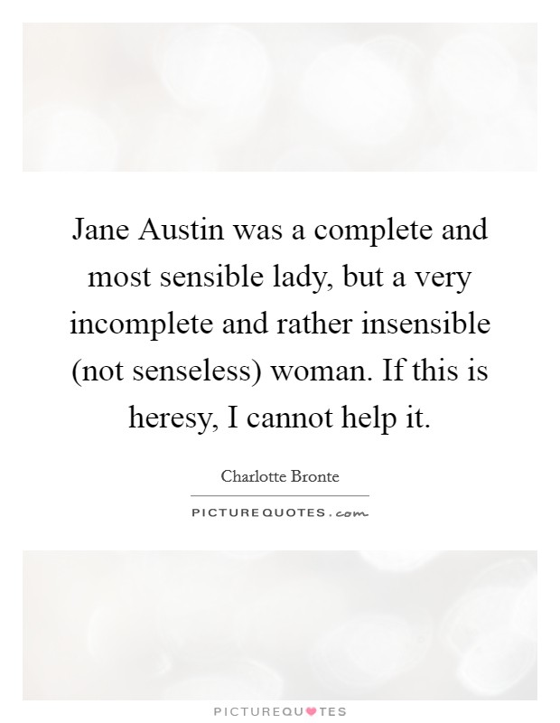 Jane Austin was a complete and most sensible lady, but a very incomplete and rather insensible (not senseless) woman. If this is heresy, I cannot help it. Picture Quote #1