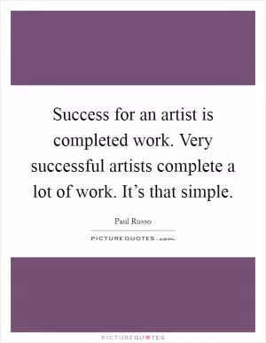 Success for an artist is completed work. Very successful artists complete a lot of work. It’s that simple Picture Quote #1