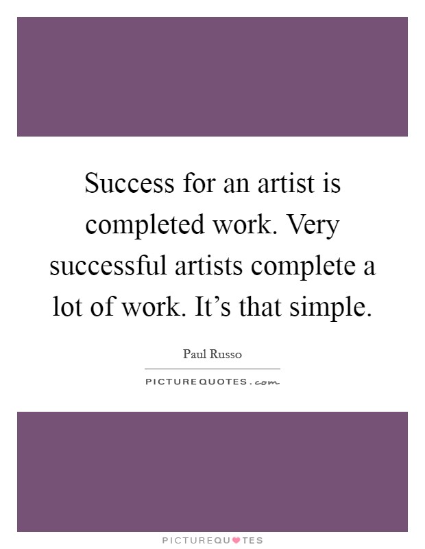 Success for an artist is completed work. Very successful artists complete a lot of work. It's that simple. Picture Quote #1