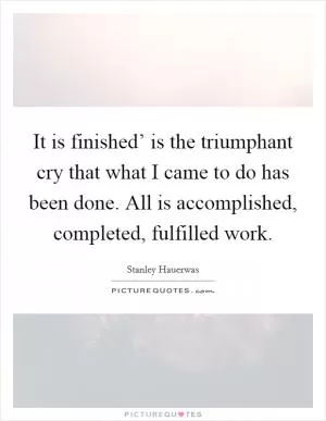 It is finished’ is the triumphant cry that what I came to do has been done. All is accomplished, completed, fulfilled work Picture Quote #1
