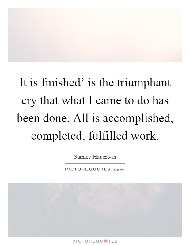 It is finished' is the triumphant cry that what I came to do has been done. All is accomplished, completed, fulfilled work. Picture Quote #1