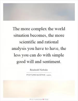 The more complex the world situation becomes, the more scientific and rational analysis you have to have, the less you can do with simple good will and sentiment Picture Quote #1