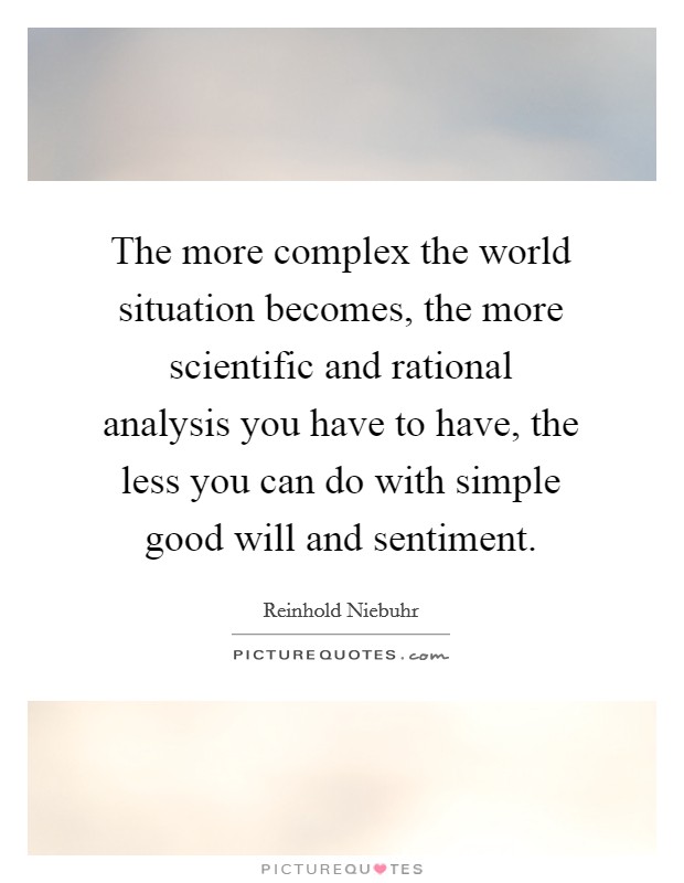 The more complex the world situation becomes, the more scientific and rational analysis you have to have, the less you can do with simple good will and sentiment. Picture Quote #1
