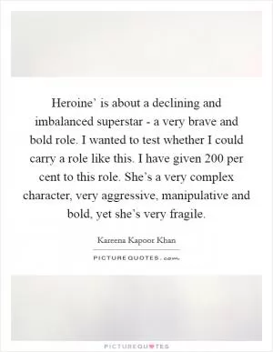 Heroine’ is about a declining and imbalanced superstar - a very brave and bold role. I wanted to test whether I could carry a role like this. I have given 200 per cent to this role. She’s a very complex character, very aggressive, manipulative and bold, yet she’s very fragile Picture Quote #1