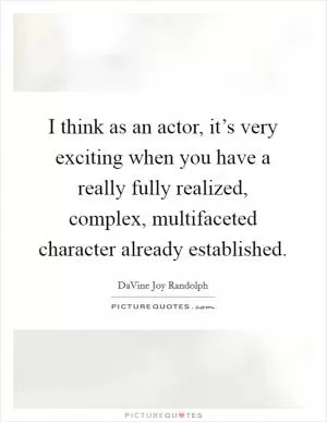 I think as an actor, it’s very exciting when you have a really fully realized, complex, multifaceted character already established Picture Quote #1