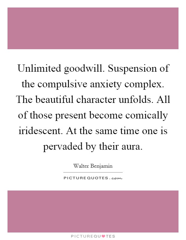 Unlimited goodwill. Suspension of the compulsive anxiety complex. The beautiful character unfolds. All of those present become comically iridescent. At the same time one is pervaded by their aura. Picture Quote #1