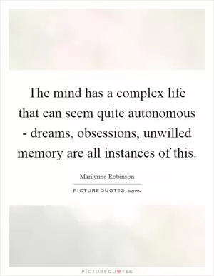 The mind has a complex life that can seem quite autonomous - dreams, obsessions, unwilled memory are all instances of this Picture Quote #1