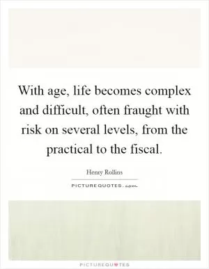 With age, life becomes complex and difficult, often fraught with risk on several levels, from the practical to the fiscal Picture Quote #1